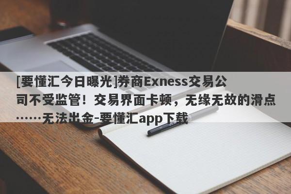 [要懂汇今日曝光]券商Exness交易公司不受监管！交易界面卡顿，无缘无故的滑点……无法出金-要懂汇app下载-第1张图片-要懂汇圈网