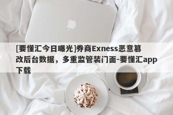 [要懂汇今日曝光]券商Exness恶意篡改后台数据，多重监管装门面-要懂汇app下载-第1张图片-要懂汇圈网