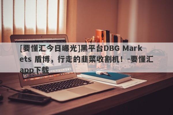 [要懂汇今日曝光]黑平台DBG Markets 盾博，行走的韭菜收割机！-要懂汇app下载-第1张图片-要懂汇圈网