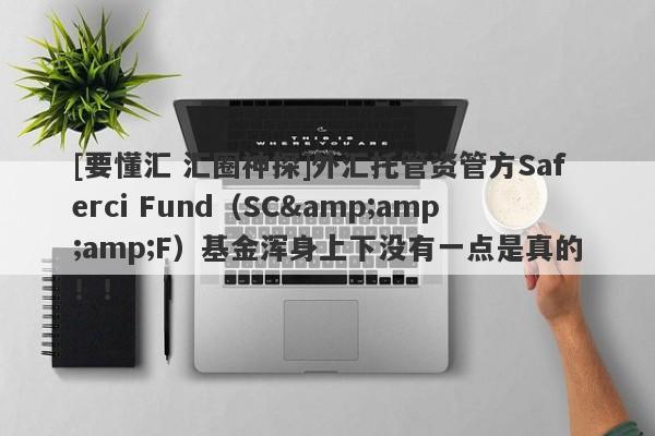 [要懂汇 汇圈神探]外汇托管资管方Saferci Fund（SC&amp;amp;F）基金浑身上下没有一点是真的！！-第1张图片-要懂汇圈网