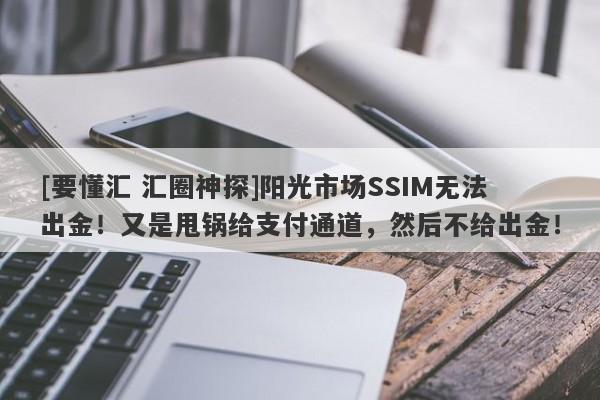 [要懂汇 汇圈神探]阳光市场SSIM无法出金！又是甩锅给支付通道，然后不给出金！-第1张图片-要懂汇圈网