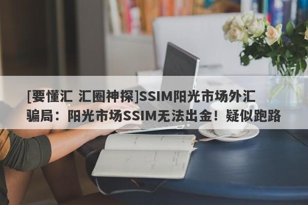 [要懂汇 汇圈神探]SSIM阳光市场外汇骗局：阳光市场SSIM无法出金！疑似跑路-第1张图片-要懂汇圈网