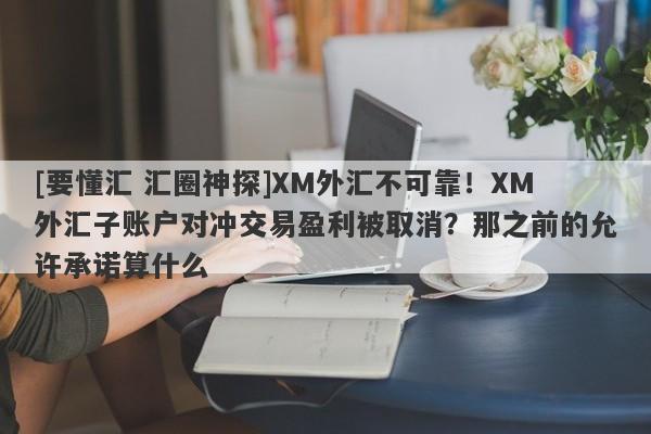 [要懂汇 汇圈神探]XM外汇不可靠！XM外汇子账户对冲交易盈利被取消？那之前的允许承诺算什么-第1张图片-要懂汇圈网