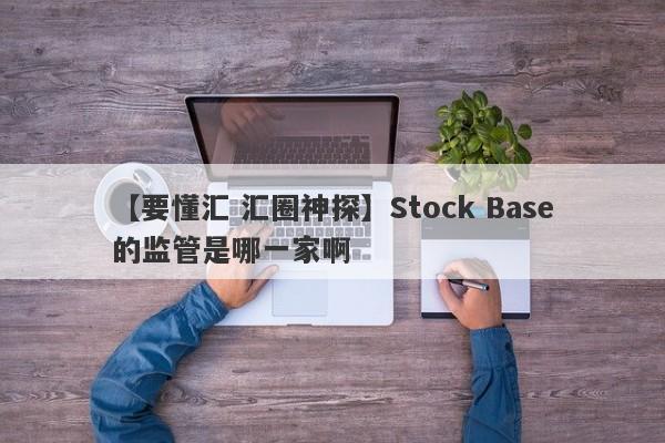 【要懂汇 汇圈神探】Stock Base的监管是哪一家啊
-第1张图片-要懂汇圈网