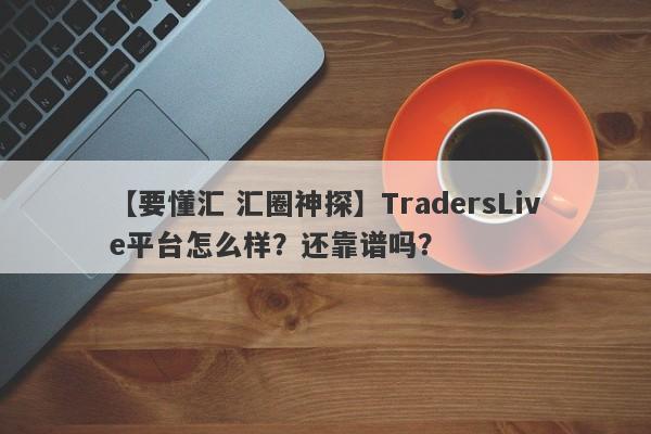 【要懂汇 汇圈神探】TradersLive平台怎么样？还靠谱吗？
-第1张图片-要懂汇圈网