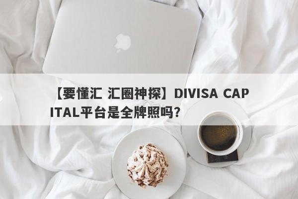 【要懂汇 汇圈神探】DIVISA CAPITAL平台是全牌照吗？
-第1张图片-要懂汇圈网