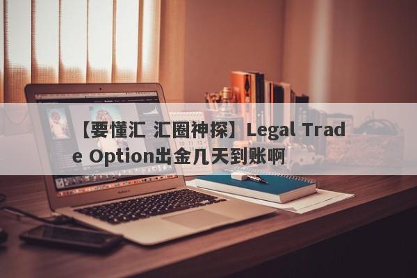 【要懂汇 汇圈神探】Legal Trade Option出金几天到账啊
-第1张图片-要懂汇圈网