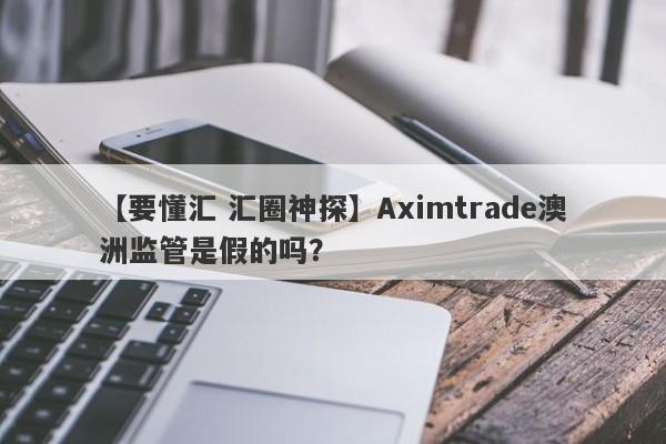 【要懂汇 汇圈神探】Aximtrade澳洲监管是假的吗？
-第1张图片-要懂汇圈网