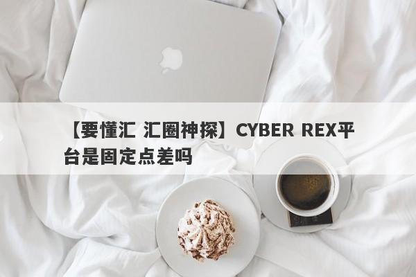 【要懂汇 汇圈神探】CYBER REX平台是固定点差吗
-第1张图片-要懂汇圈网