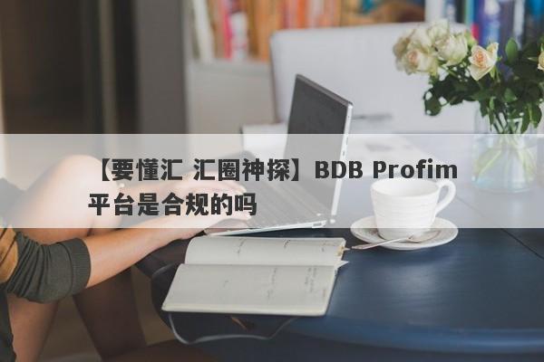 【要懂汇 汇圈神探】BDB Profim平台是合规的吗
-第1张图片-要懂汇圈网