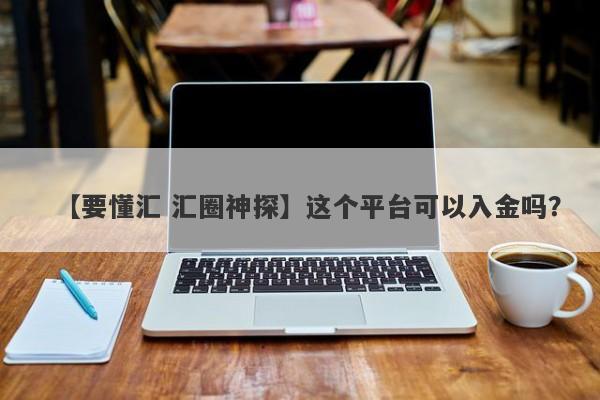 【要懂汇 汇圈神探】这个平台可以入金吗？
-第1张图片-要懂汇圈网