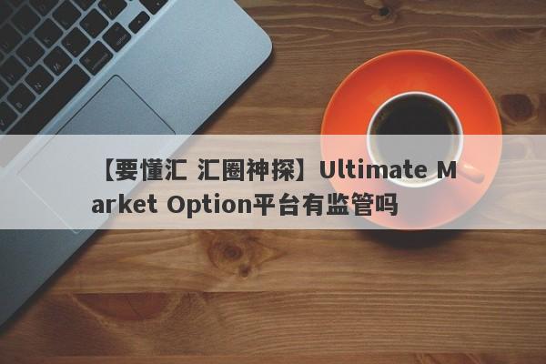 【要懂汇 汇圈神探】Ultimate Market Option平台有监管吗
-第1张图片-要懂汇圈网