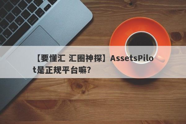 【要懂汇 汇圈神探】AssetsPilot是正规平台嘛？
-第1张图片-要懂汇圈网