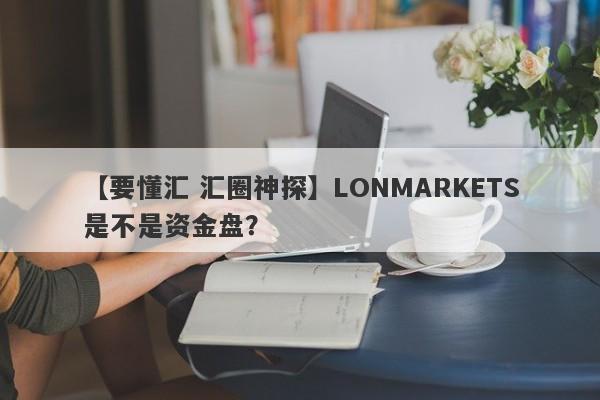 【要懂汇 汇圈神探】LONMARKETS是不是资金盘？
-第1张图片-要懂汇圈网