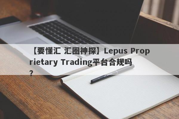 【要懂汇 汇圈神探】Lepus Proprietary Trading平台合规吗？
-第1张图片-要懂汇圈网