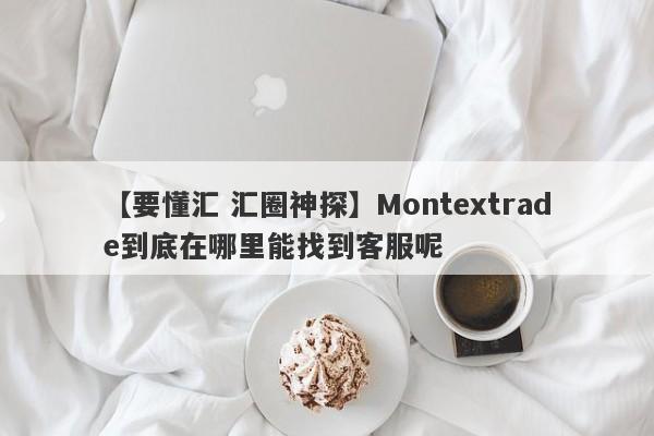 【要懂汇 汇圈神探】Montextrade到底在哪里能找到客服呢
-第1张图片-要懂汇圈网