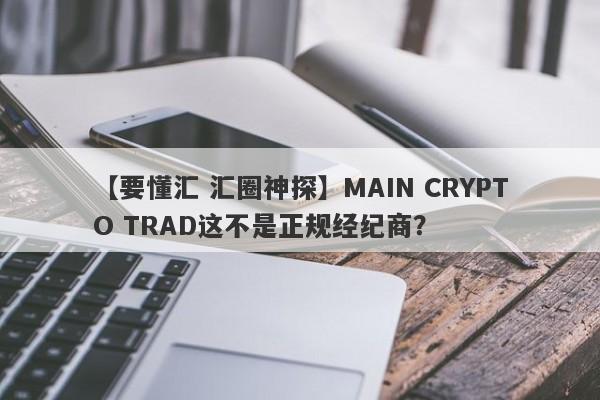 【要懂汇 汇圈神探】MAIN CRYPTO TRAD这不是正规经纪商？
-第1张图片-要懂汇圈网