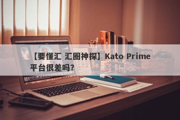 【要懂汇 汇圈神探】Kato Prime平台很差吗？
-第1张图片-要懂汇圈网