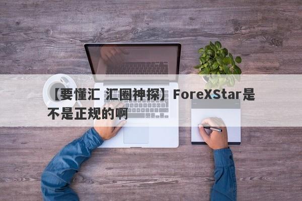 【要懂汇 汇圈神探】ForeXStar是不是正规的啊
-第1张图片-要懂汇圈网