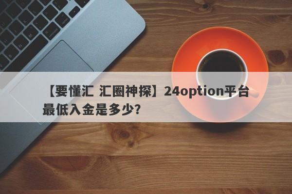 【要懂汇 汇圈神探】24option平台最低入金是多少？
-第1张图片-要懂汇圈网