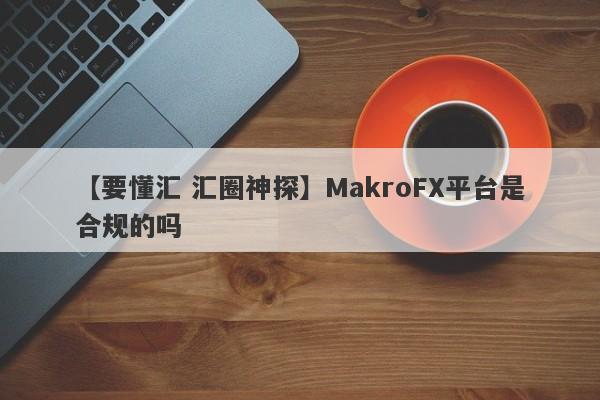 【要懂汇 汇圈神探】MakroFX平台是合规的吗
-第1张图片-要懂汇圈网