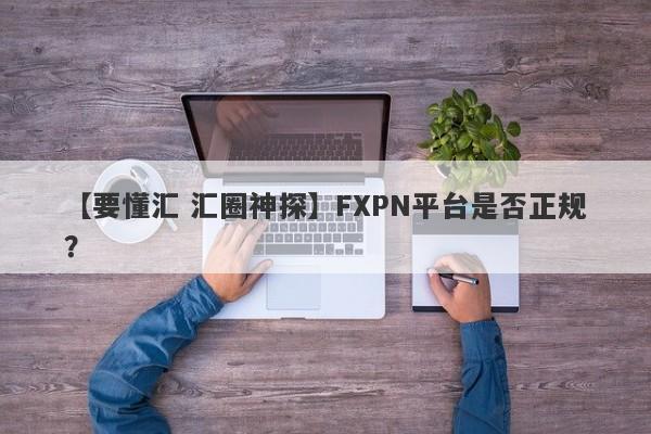 【要懂汇 汇圈神探】FXPN平台是否正规？
-第1张图片-要懂汇圈网