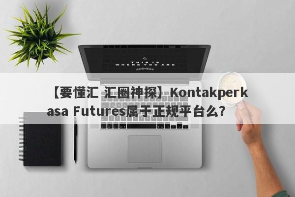 【要懂汇 汇圈神探】Kontakperkasa Futures属于正规平台么？
-第1张图片-要懂汇圈网