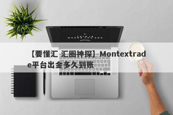 【要懂汇 汇圈神探】Montextrade平台出金多久到账
-第1张图片-要懂汇圈网