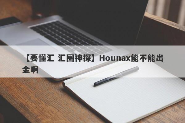 【要懂汇 汇圈神探】Hounax能不能出金啊
-第1张图片-要懂汇圈网