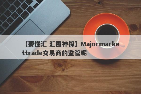 【要懂汇 汇圈神探】Majormarkettrade交易商的监管呢
-第1张图片-要懂汇圈网