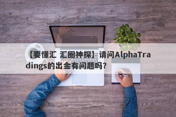 【要懂汇 汇圈神探】请问AlphaTradings的出金有问题吗？
-第1张图片-要懂汇圈网