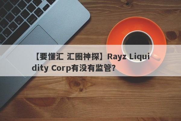 【要懂汇 汇圈神探】Rayz Liquidity Corp有没有监管？
-第1张图片-要懂汇圈网