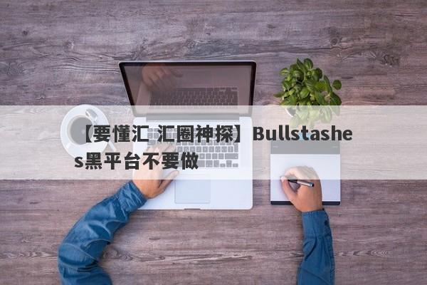 【要懂汇 汇圈神探】Bullstashes黑平台不要做
-第1张图片-要懂汇圈网