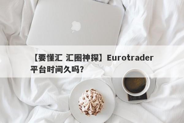 【要懂汇 汇圈神探】Eurotrader平台时间久吗？
-第1张图片-要懂汇圈网