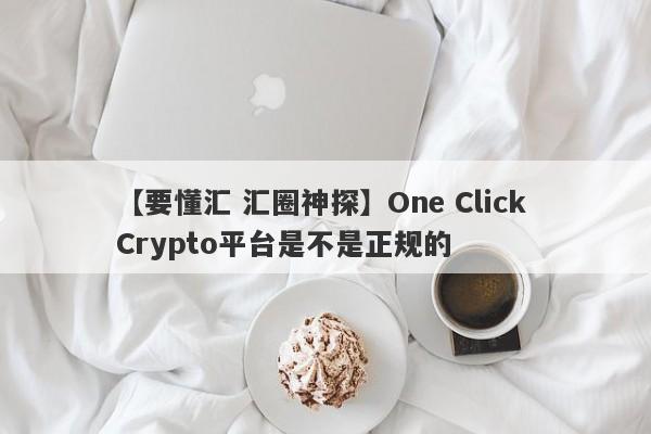 【要懂汇 汇圈神探】One Click Crypto平台是不是正规的
-第1张图片-要懂汇圈网