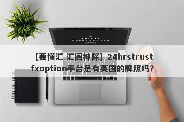 【要懂汇 汇圈神探】24hrstrustfxoption平台是有英国的牌照吗？
-第1张图片-要懂汇圈网