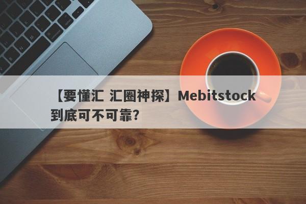 【要懂汇 汇圈神探】Mebitstock到底可不可靠？
-第1张图片-要懂汇圈网