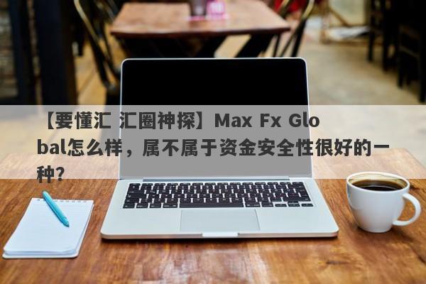 【要懂汇 汇圈神探】Max Fx Global怎么样，属不属于资金安全性很好的一种？
-第1张图片-要懂汇圈网