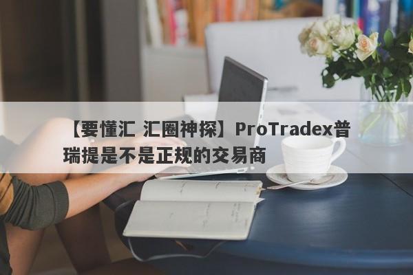 【要懂汇 汇圈神探】ProTradex普瑞提是不是正规的交易商
-第1张图片-要懂汇圈网