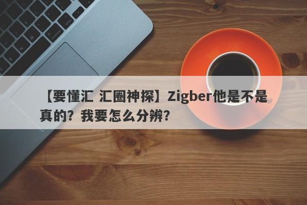 【要懂汇 汇圈神探】Zigber他是不是真的？我要怎么分辨？
-第1张图片-要懂汇圈网