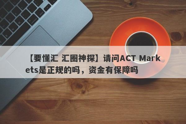 【要懂汇 汇圈神探】请问ACT Markets是正规的吗，资金有保障吗
-第1张图片-要懂汇圈网