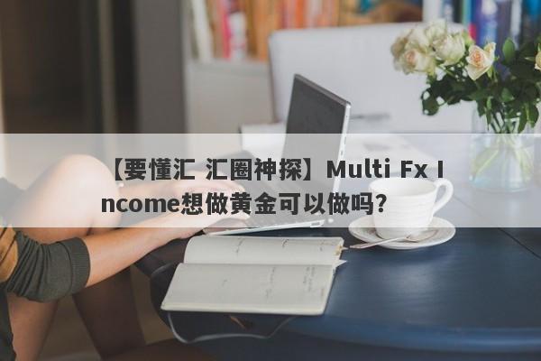 【要懂汇 汇圈神探】Multi Fx Income想做黄金可以做吗？
-第1张图片-要懂汇圈网