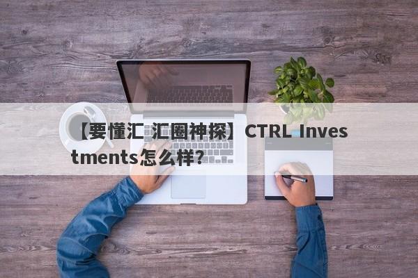 【要懂汇 汇圈神探】CTRL Investments怎么样？
-第1张图片-要懂汇圈网