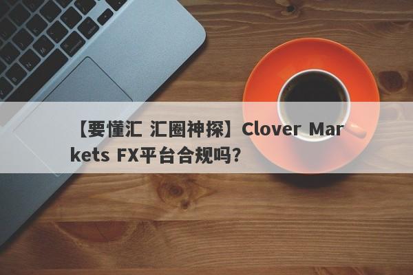 【要懂汇 汇圈神探】Clover Markets FX平台合规吗？
-第1张图片-要懂汇圈网