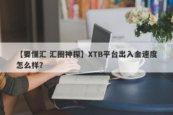 【要懂汇 汇圈神探】XTB平台出入金速度怎么样？
-第1张图片-要懂汇圈网