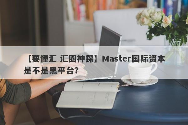 【要懂汇 汇圈神探】Master国际资本是不是黑平台？
-第1张图片-要懂汇圈网