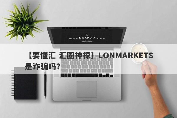 【要懂汇 汇圈神探】LONMARKETS是诈骗吗？
-第1张图片-要懂汇圈网