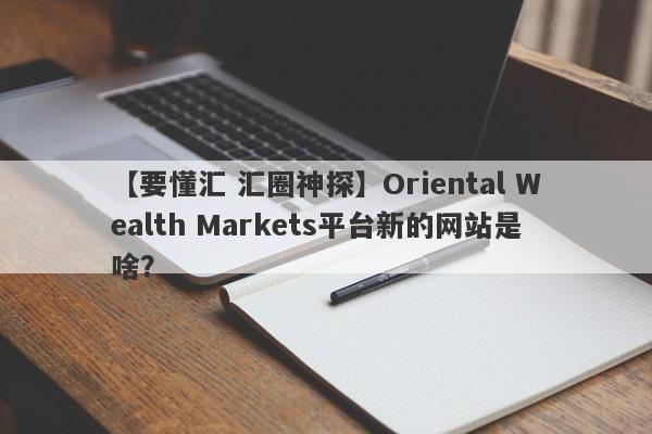 【要懂汇 汇圈神探】Oriental Wealth Markets平台新的网站是啥？
-第1张图片-要懂汇圈网