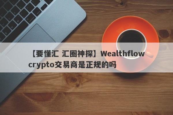 【要懂汇 汇圈神探】Wealthflowcrypto交易商是正规的吗
-第1张图片-要懂汇圈网