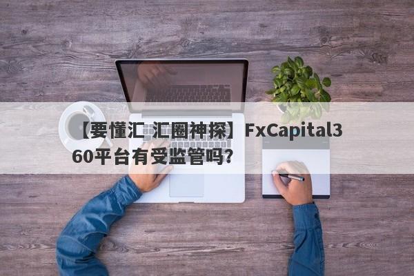 【要懂汇 汇圈神探】FxCapital360平台有受监管吗？
-第1张图片-要懂汇圈网